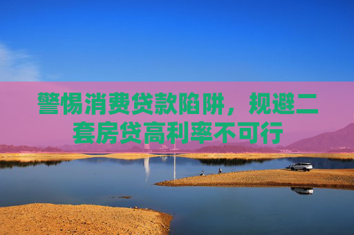 警惕消费贷款陷阱，规避二套房贷高利率不可行