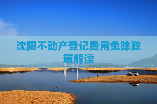 沈阳不动产登记费用免除政策解读