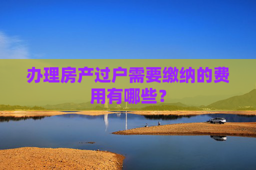 办理房产过户需要缴纳的费用有哪些？