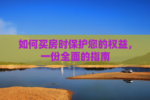 如何买房时保护您的权益，一份全面的指南