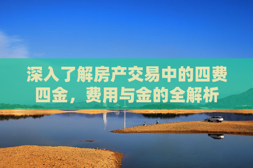 深入了解房产交易中的四费四金，费用与金的全解析