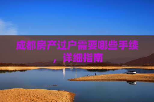 成都房产过户需要哪些手续，详细指南