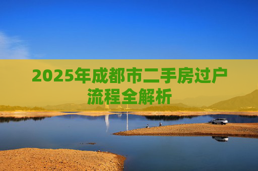 2025年成都市二手房过户流程全解析