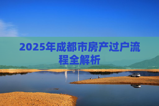 2025年成都市房产过户流程全解析