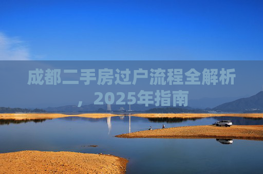 成都二手房过户流程全解析，2025年指南