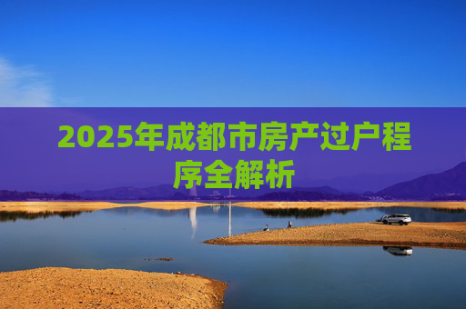 2025年成都市房产过户程序全解析