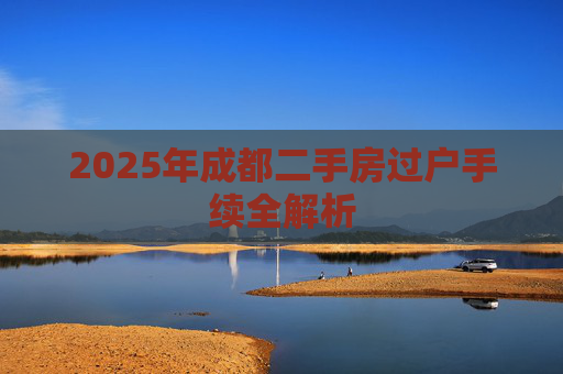 2025年成都二手房过户手续全解析