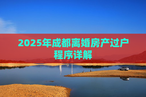 2025年成都离婚房产过户程序详解