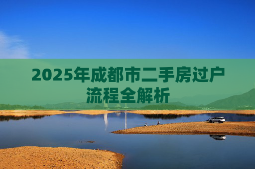 2025年成都市二手房过户流程全解析