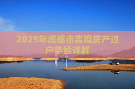 2025年成都市离婚房产过户手续详解