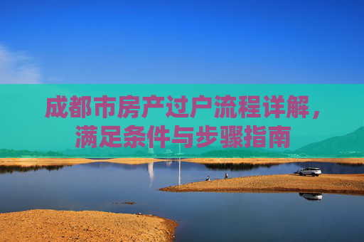 成都市房产过户流程详解，满足条件与步骤指南