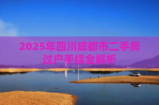 2025年四川成都市二手房过户手续全解析