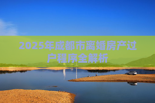 2025年成都市离婚房产过户程序全解析