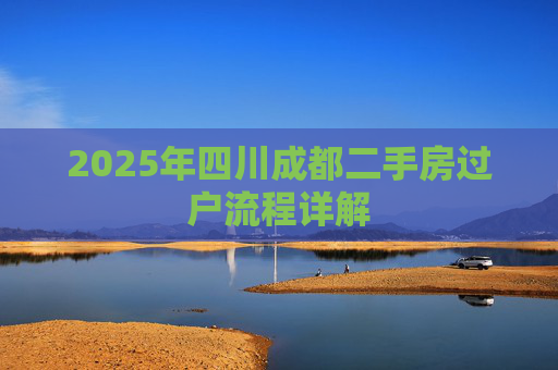2025年四川成都二手房过户流程详解
