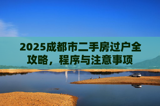 2025成都市二手房过户全攻略，程序与注意事项